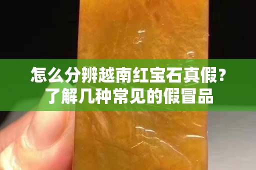 怎么分辨越南紅寶石真假？了解幾種常見的假冒品