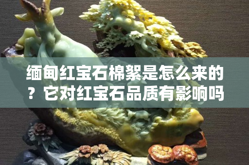 緬甸紅寶石棉絮是怎么來(lái)的？它對(duì)紅寶石品質(zhì)有影響嗎？