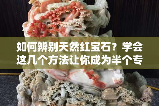 如何辨別天然紅寶石？學會這幾個方法讓你成為半個專家