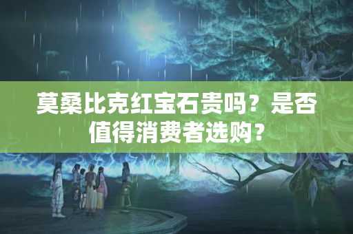 莫桑比克紅寶石貴嗎？是否值得消費者選購？