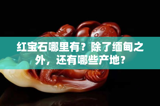 紅寶石哪里有？除了緬甸之外，還有哪些產(chǎn)地？