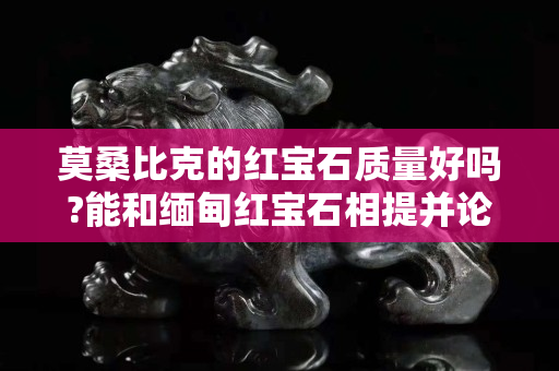 莫桑比克的紅寶石質量好嗎?能和緬甸紅寶石相提并論嗎？