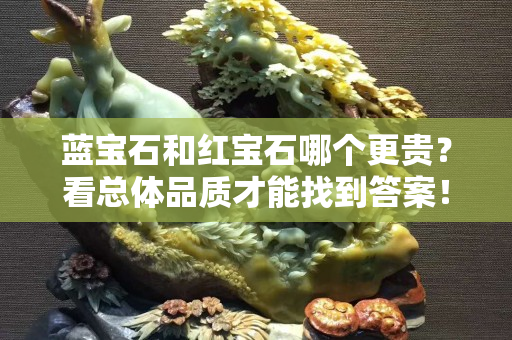 藍(lán)寶石和紅寶石哪個更貴？看總體品質(zhì)才能找到答案！