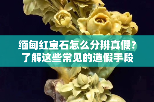 緬甸紅寶石怎么分辨真假？了解這些常見的造假手段