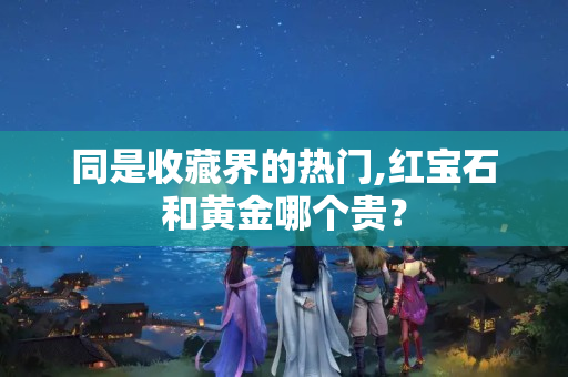 同是收藏界的熱門,紅寶石和黃金哪個貴？