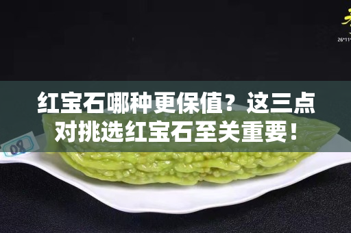紅寶石哪種更保值？這三點對挑選紅寶石至關重要！