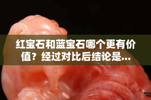 紅寶石和藍寶石哪個更有價值？經過對比后結論是...