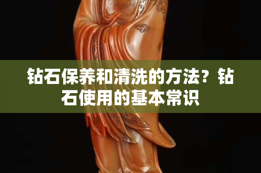 鉆石保養和清洗的方法？鉆石使用的基本常識