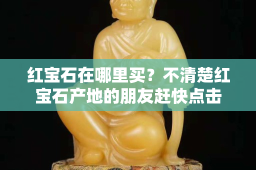 紅寶石在哪里買？不清楚紅寶石產地的朋友趕快點擊
