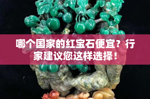 哪個國家的紅寶石便宜？行家建議您這樣選擇！