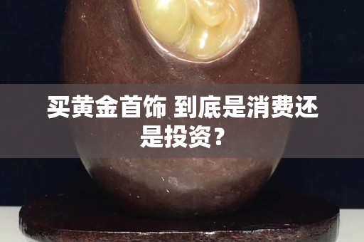 買(mǎi)黃金首飾 到底是消費(fèi)還是投資？