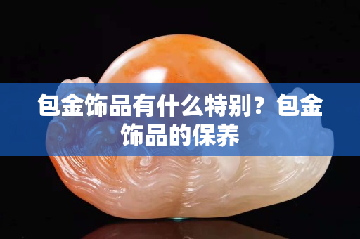 包金飾品有什么特別？包金飾品的保養(yǎng)