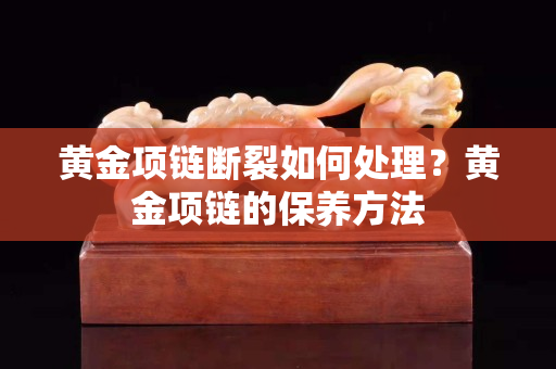 黃金項鏈斷裂如何處理？黃金項鏈的保養方法