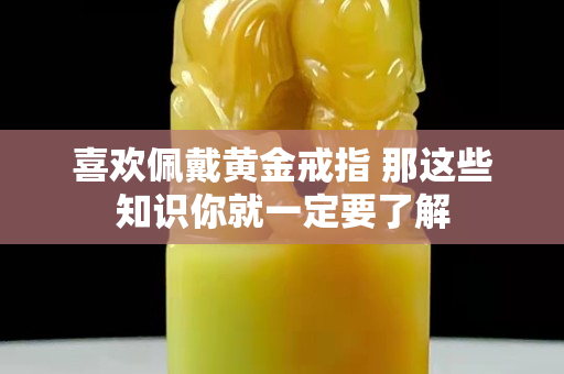 喜歡佩戴黃金戒指 那這些知識你就一定要了解
