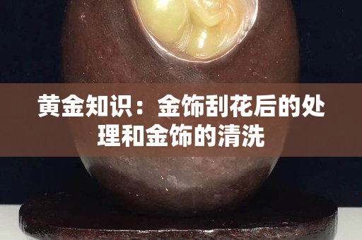 黃金知識：金飾刮花后的處理和金飾的清洗