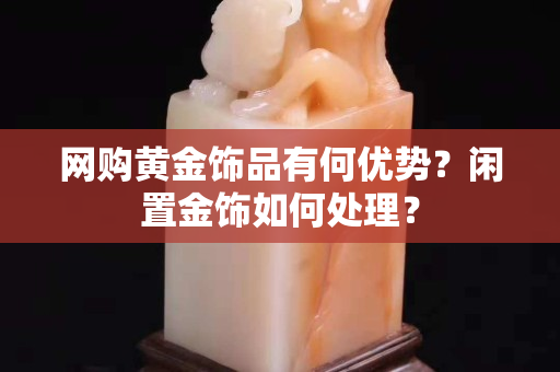 網(wǎng)購(gòu)黃金飾品有何優(yōu)勢(shì)？閑置金飾如何處理？