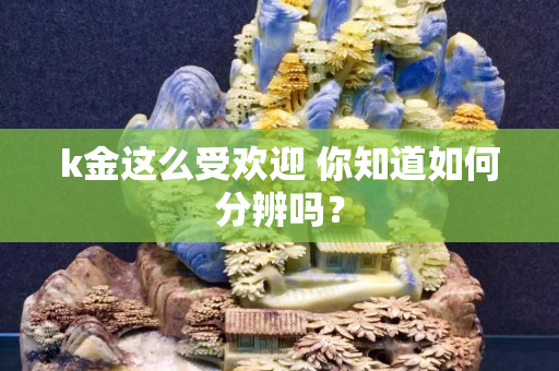 k金這么受歡迎 你知道如何分辨嗎？