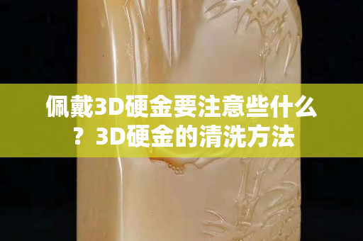 佩戴3D硬金要注意些什么？3D硬金的清洗方法