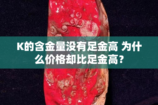 K的含金量沒(méi)有足金高 為什么價(jià)格卻比足金高？