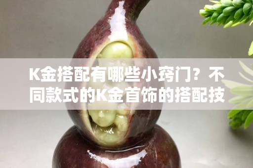 K金搭配有哪些小竅門？不同款式的K金首飾的搭配技巧