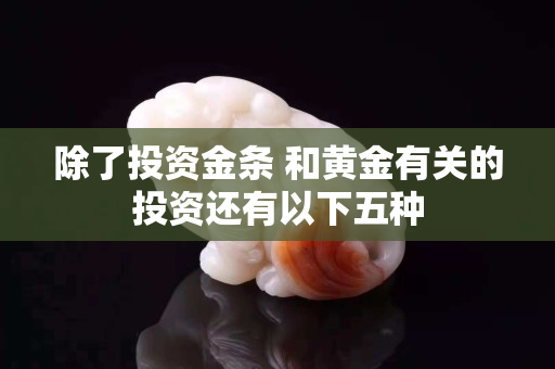 除了投資金條 和黃金有關的投資還有以下五種