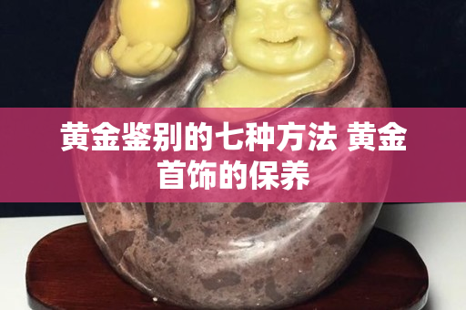 黃金鑒別的七種方法 黃金首飾的保養(yǎng)