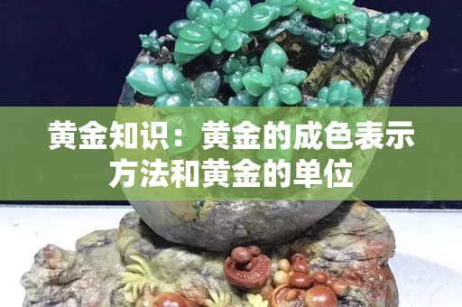 黃金知識(shí)：黃金的成色表示方法和黃金的單位