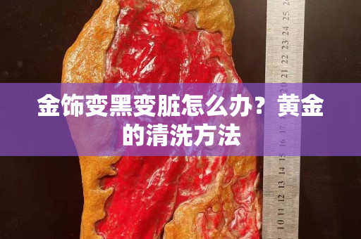 金飾變黑變臟怎么辦？黃金的清洗方法