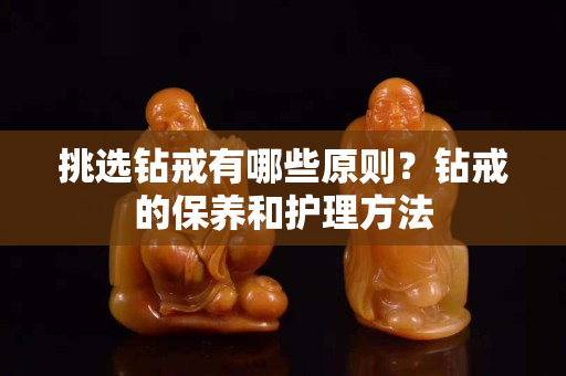 挑選鉆戒有哪些原則？鉆戒的保養(yǎng)和護(hù)理方法