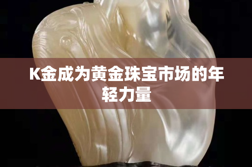 K金成為黃金珠寶市場的年輕力量