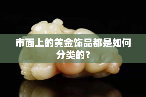 市面上的黃金飾品都是如何分類的？