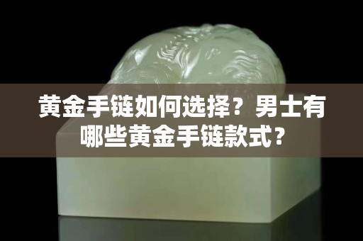黃金手鏈如何選擇？男士有哪些黃金手鏈款式？