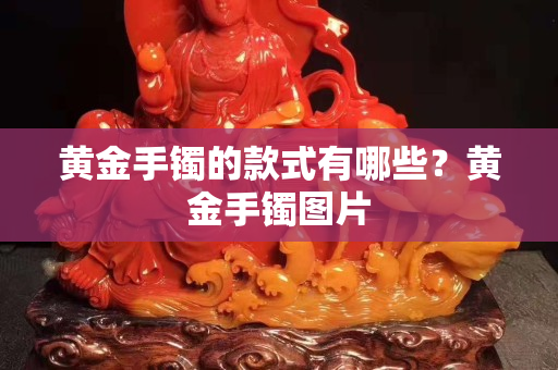 黃金手鐲的款式有哪些？黃金手鐲圖片