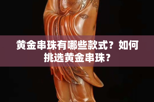 黃金串珠有哪些款式？如何挑選黃金串珠？