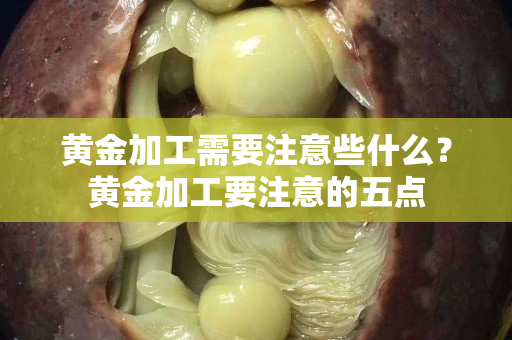 黃金加工需要注意些什么？黃金加工要注意的五點