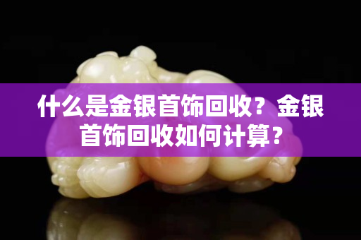 什么是金銀首飾回收？金銀首飾回收如何計算？