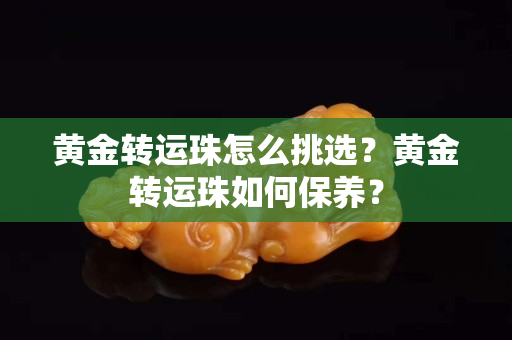 黃金轉運珠怎么挑選？黃金轉運珠如何保養？