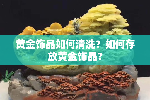 黃金飾品如何清洗？如何存放黃金飾品？