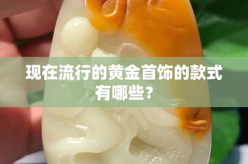現在流行的黃金首飾的款式有哪些？