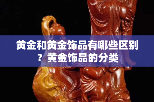 黃金和黃金飾品有哪些區(qū)別？黃金飾品的分類