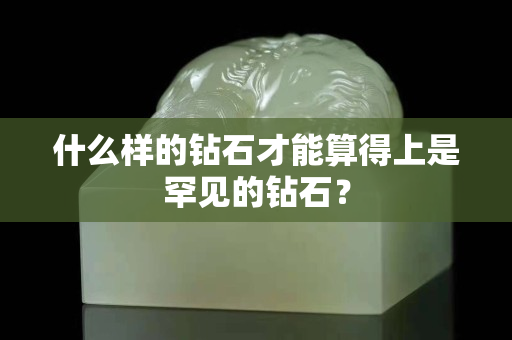 什么樣的鉆石才能算得上是罕見的鉆石？