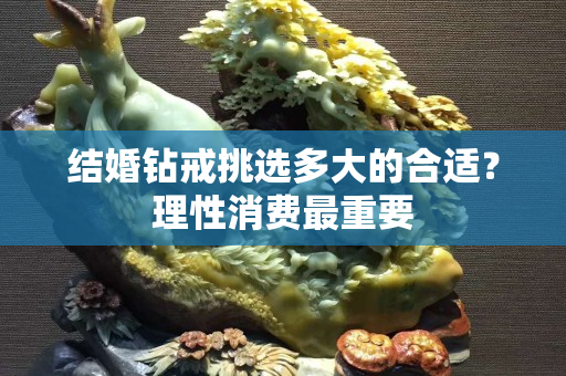 結(jié)婚鉆戒挑選多大的合適？理性消費(fèi)最重要