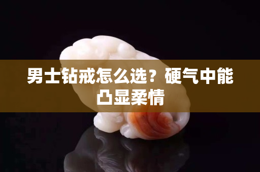 男士鉆戒怎么選？硬氣中能凸顯柔情