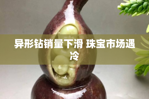 異形鉆銷量下滑 珠寶市場遇冷