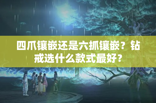 四爪鑲嵌還是六抓鑲嵌？鉆戒選什么款式最好？