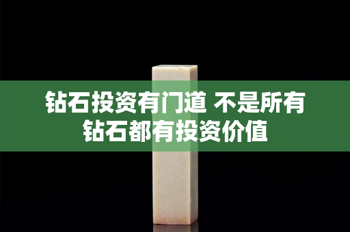 鉆石投資有門道 不是所有鉆石都有投資價值
