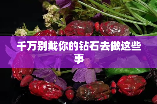 千萬別戴你的鉆石去做這些事