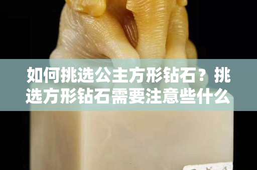 如何挑選公主方形鉆石？挑選方形鉆石需要注意些什么？