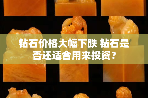 鉆石價格大幅下跌 鉆石是否還適合用來投資？