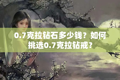 0.7克拉鉆石多少錢？如何挑選0.7克拉鉆戒？